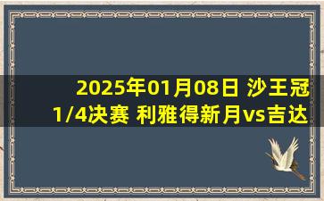 2025年01月08日 沙王冠1/4决赛 利雅得新月vs吉达联合 全场录像